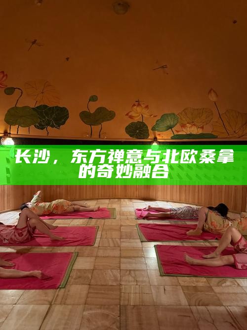 长沙，东方禅意与北欧桑拿的奇妙融合