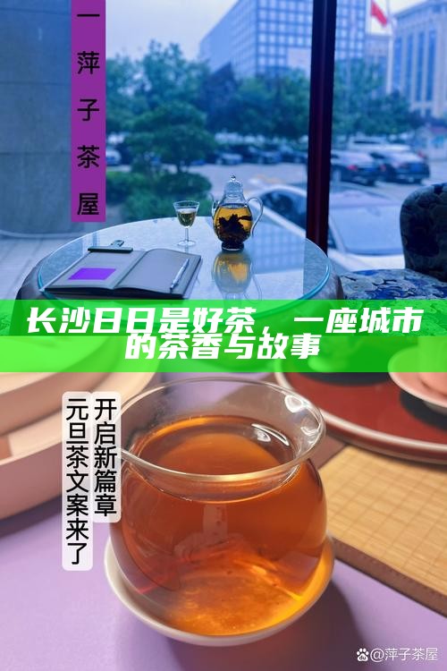 长沙日日是好茶，一座城市的茶香与故事