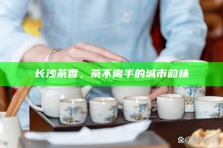 长沙茶香，茶不离手的城市韵味
