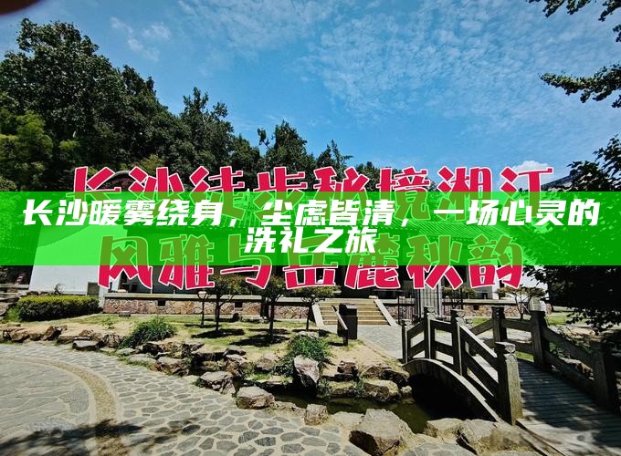 长沙暖雾绕身，尘虑皆清，一场心灵的洗礼之旅